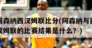 阿森纳西汉姆联比分(阿森纳与西汉姆联的比赛结果是什么？)