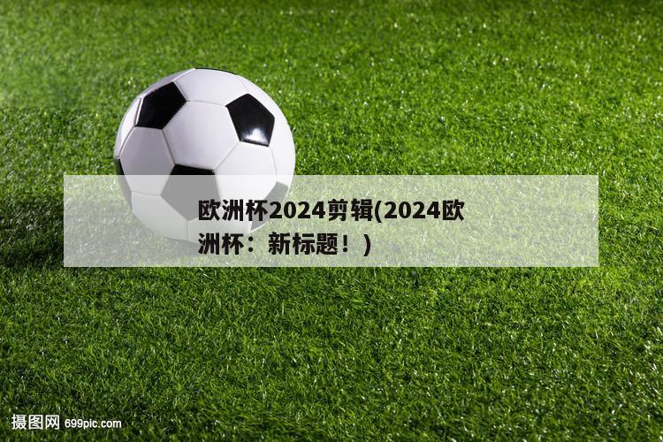 欧洲杯2024剪辑(2024欧洲杯：新标题！)