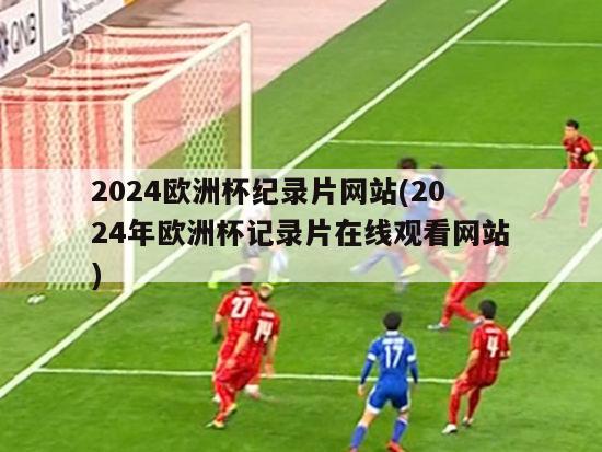 2024欧洲杯纪录片网站(2024年欧洲杯记录片在线观看网站)