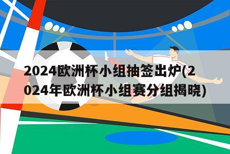 2024欧洲杯小组抽签出炉(2024年欧洲杯小组赛分组揭晓)