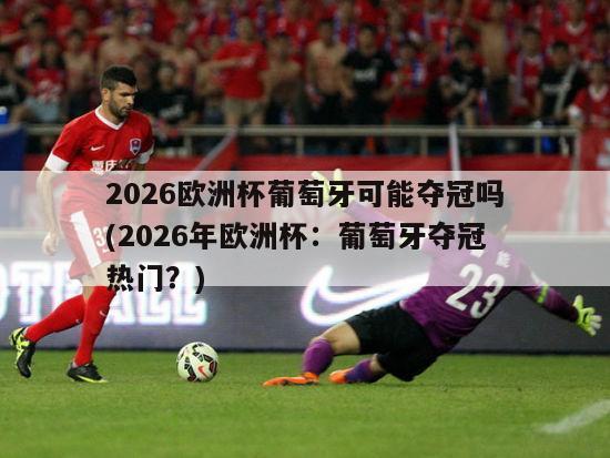 2026欧洲杯葡萄牙可能夺冠吗(2026年欧洲杯：葡萄牙夺冠热门？)