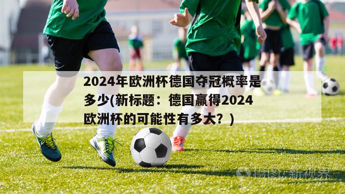 2024年欧洲杯德国夺冠概率是多少(新标题：德国赢得2024欧洲杯的可能性有多大？)