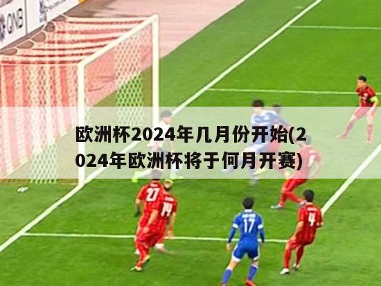 欧洲杯2024年几月份开始(2024年欧洲杯将于何月开赛)