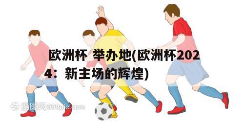  欧洲杯 举办地(欧洲杯2024：新主场的辉煌)