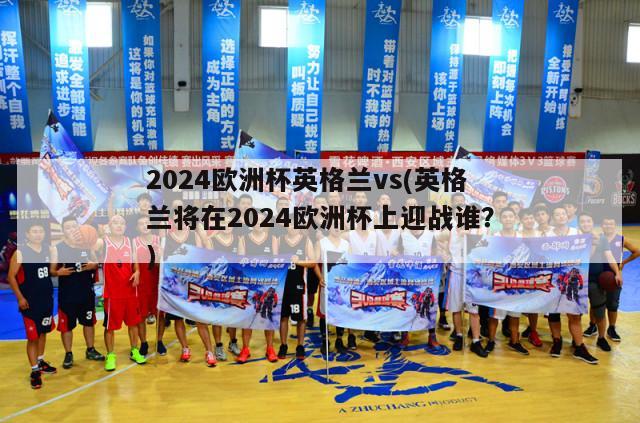 2024欧洲杯英格兰vs(英格兰将在2024欧洲杯上迎战谁？)