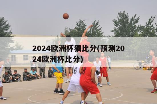 2024欧洲杯猜比分(预测2024欧洲杯比分)