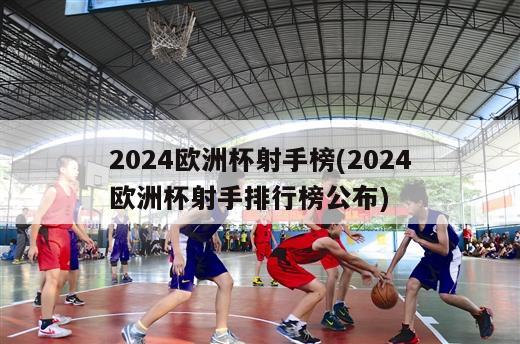 2024欧洲杯射手榜(2024欧洲杯射手排行榜公布)