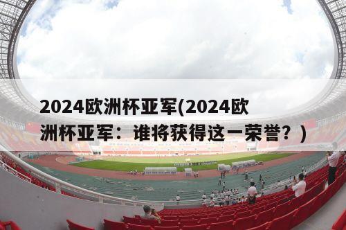 2024欧洲杯亚军(2024欧洲杯亚军：谁将获得这一荣誉？)