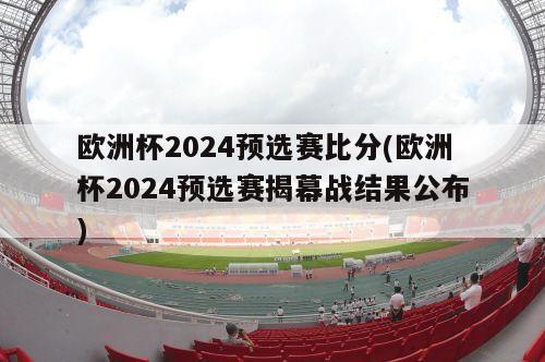 欧洲杯2024预选赛比分(欧洲杯2024预选赛揭幕战结果公布)