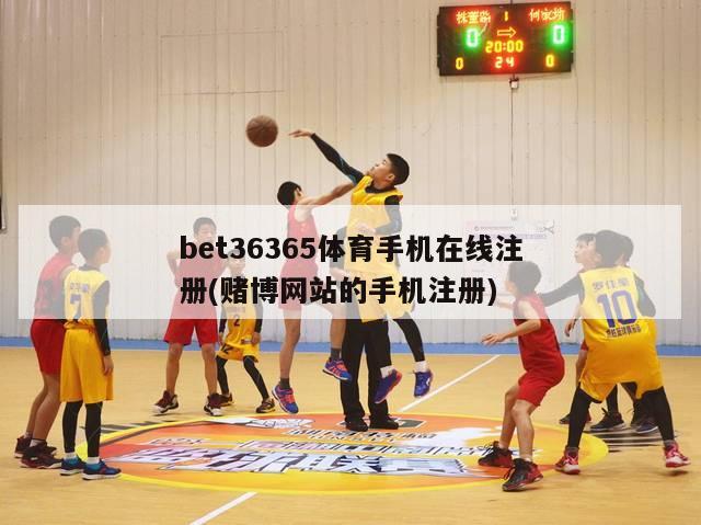 bet36365体育手机在线注册(赌博网站的手机注册)