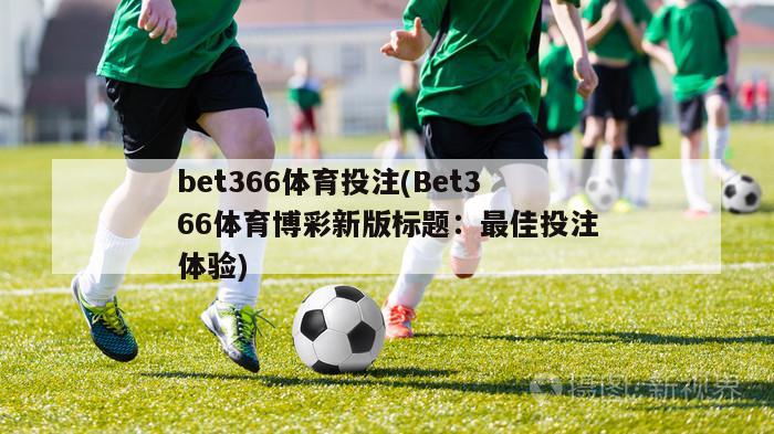 bet366体育投注(Bet366体育博彩新版标题：最佳投注体验)