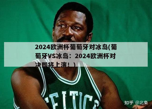 2024欧洲杯葡萄牙对冰岛(葡萄牙VS冰岛：2024欧洲杯对决即将上演！)