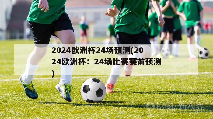 2024欧洲杯24场预测(2024欧洲杯：24场比赛赛前预测)