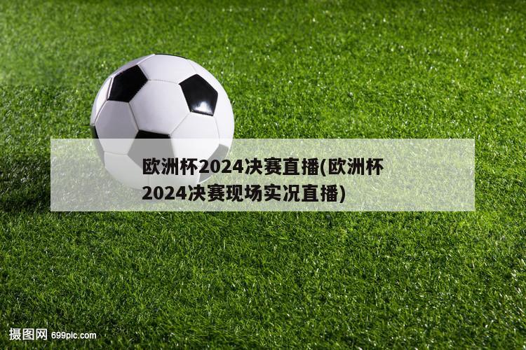 欧洲杯2024决赛直播(欧洲杯2024决赛现场实况直播)