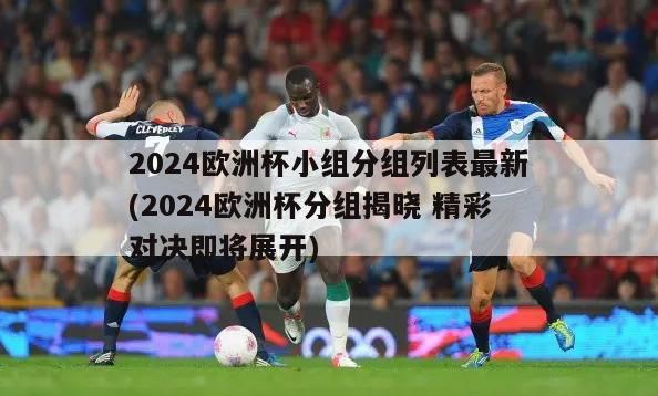 2024欧洲杯小组分组列表最新(2024欧洲杯分组揭晓 精彩对决即将展开)