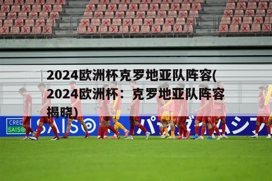 2024欧洲杯克罗地亚队阵容(2024欧洲杯：克罗地亚队阵容揭晓)