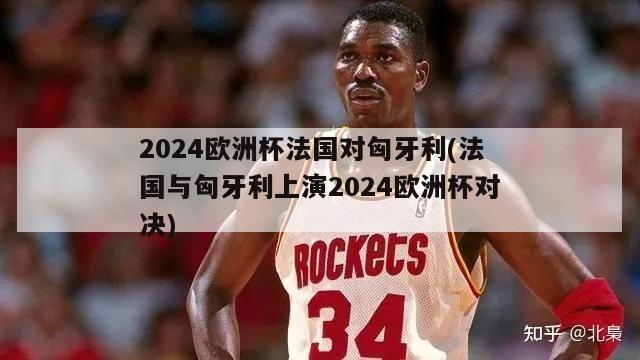 2024欧洲杯法国对匈牙利(法国与匈牙利上演2024欧洲杯对决)