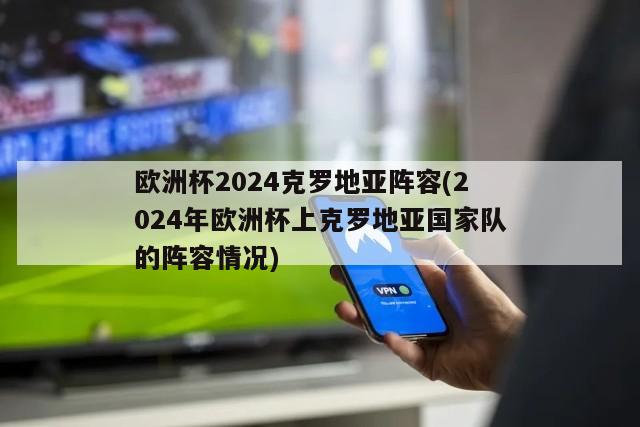 欧洲杯2024克罗地亚阵容(2024年欧洲杯上克罗地亚国家队的阵容情况)