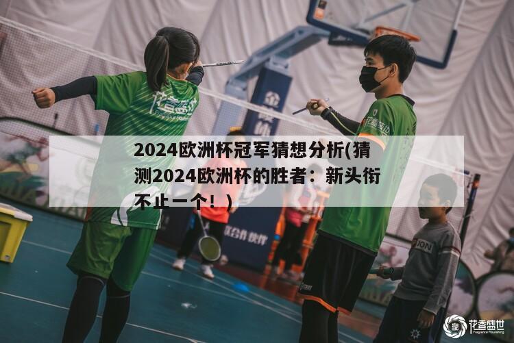 2024欧洲杯冠军猜想分析(猜测2024欧洲杯的胜者：新头衔不止一个！)