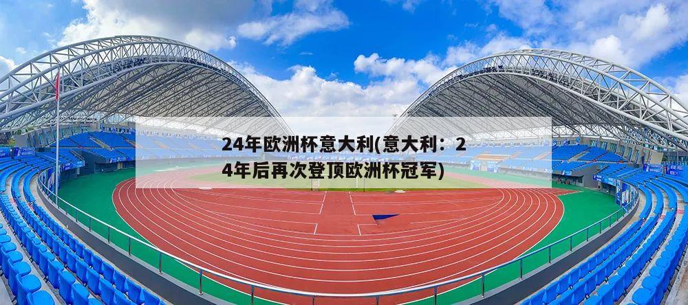 24年欧洲杯意大利(意大利：24年后再次登顶欧洲杯冠军)