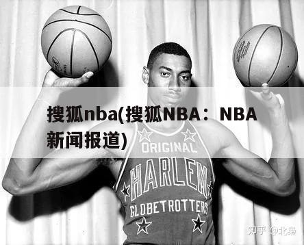 搜狐nba(搜狐NBA：NBA新闻报道)