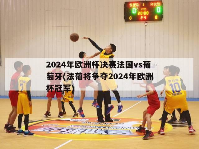 2024年欧洲杯决赛法国vs葡萄牙(法葡将争夺2024年欧洲杯冠军)