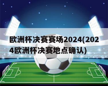 欧洲杯决赛赛场2024(2024欧洲杯决赛地点确认)