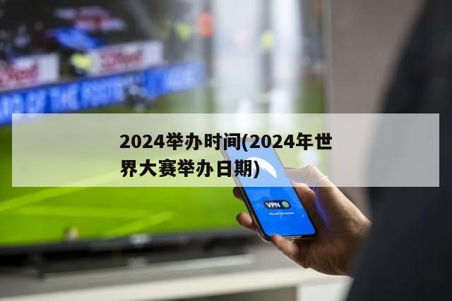 2024举办时间(2024年世界大赛举办日期)