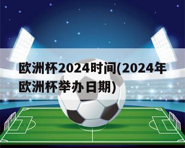 欧洲杯2024时间(2024年欧洲杯举办日期)