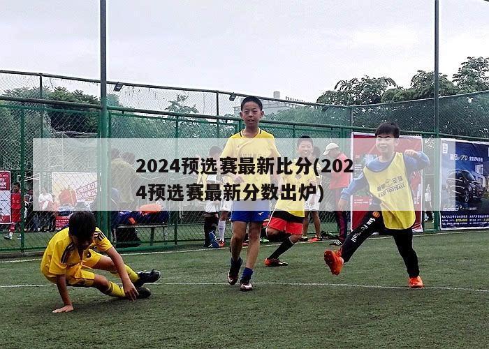 2024预选赛最新比分(2024预选赛最新分数出炉)