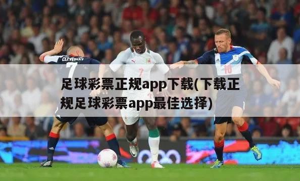 足球彩票正规app下载(下载正规足球彩票app最佳选择)