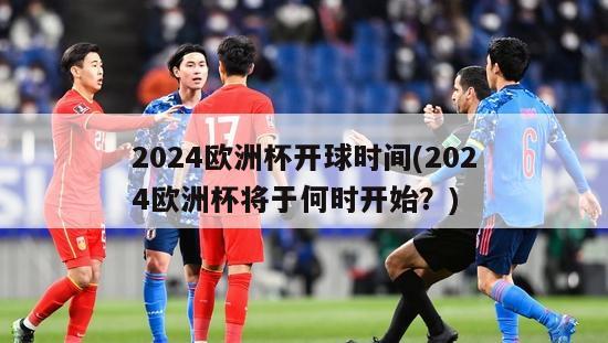 2024欧洲杯开球时间(2024欧洲杯将于何时开始？)