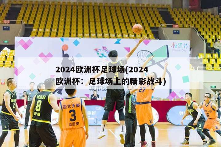 2024欧洲杯足球场(2024欧洲杯：足球场上的精彩战斗)