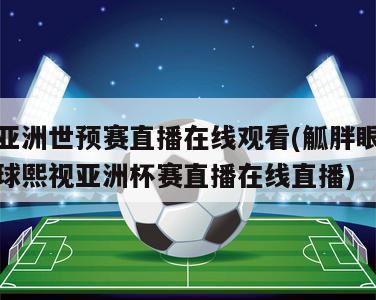 亚洲世预赛直播在线观看(觚胖眼球熙视亚洲杯赛直播在线直播)