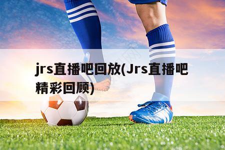 jrs直播吧回放(Jrs直播吧精彩回顾)