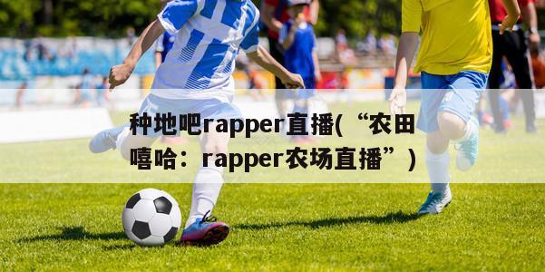 种地吧rapper直播(“农田嘻哈：rapper农场直播”)