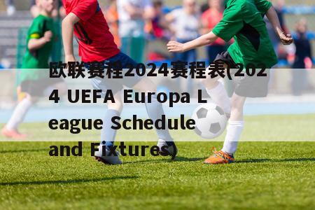 欧联赛程2024赛程表(2024 UEFA Europa League Schedule and Fixtures)