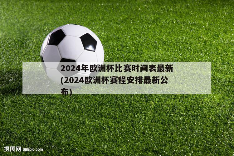 2024年欧洲杯比赛时间表最新(2024欧洲杯赛程安排最新公布)