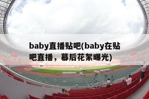 baby直播贴吧(baby在贴吧直播，幕后花絮曝光)