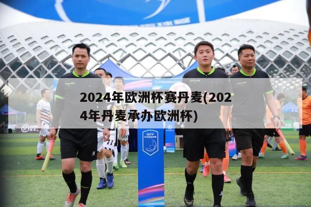 2024年欧洲杯赛丹麦(2024年丹麦承办欧洲杯)