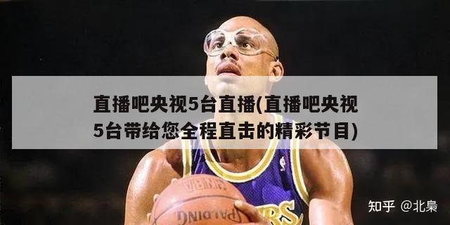 直播吧央视5台直播(直播吧央视5台带给您全程直击的精彩节目)