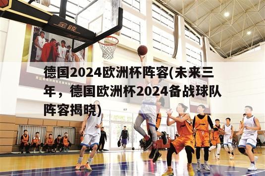 德国2024欧洲杯阵容(未来三年，德国欧洲杯2024备战球队阵容揭晓)