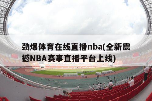 劲爆体育在线直播nba(全新震撼NBA赛事直播平台上线)