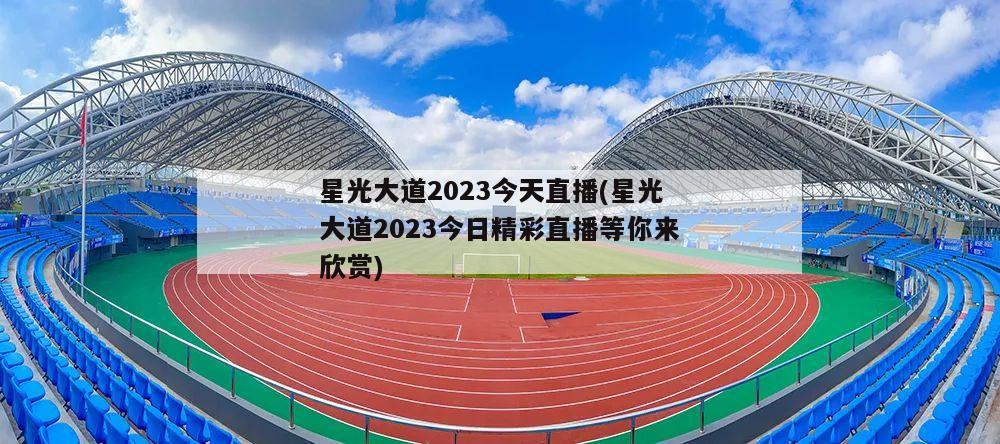 星光大道2023今天直播(星光大道2023今日精彩直播等你来欣赏)